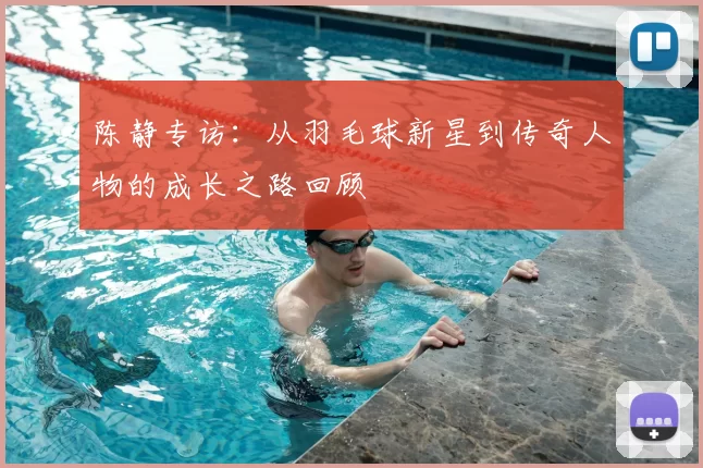 陈静专访：从羽毛球新星到传奇人物的成长之路回顾
