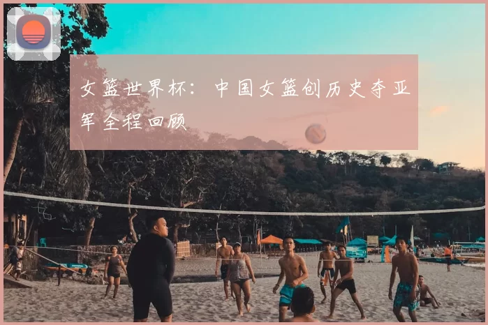 女篮世界杯:中国女篮创历史夺亚军全程回顾