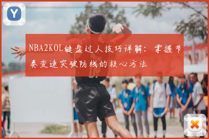 NBA2KOL键盘过人技巧详解:掌握节奏变速突破防线的核心方法