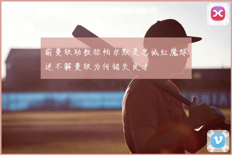 前曼联助教称帕尔默是忠诚红魔球迷不解曼联为何错失良才
