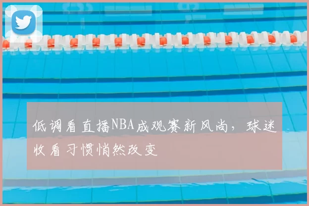 低调看直播NBA成观赛新风尚,球迷收看习惯悄然改变