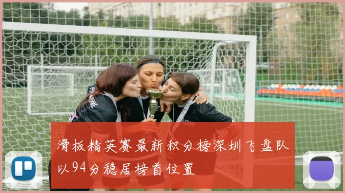 滑板精英赛最新积分榜深圳飞盘队以94分稳居榜首位置