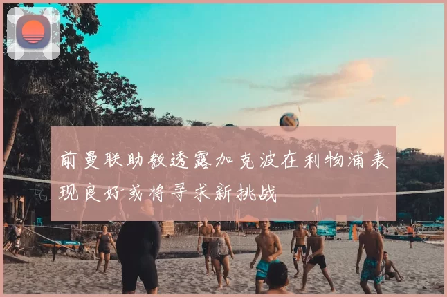 前曼联助教透露加克波在利物浦表现良好或将寻求新挑战