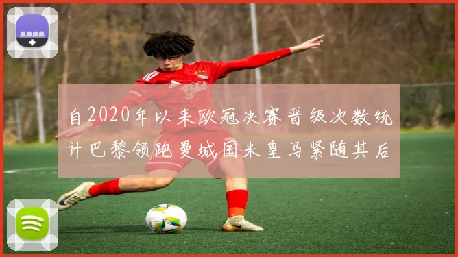 自2020年以来欧冠决赛晋级次数统计巴黎领跑曼城国米皇马紧随其后