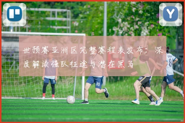 世预赛亚洲区完整赛程表发布:深度解读强队征途与潜在黑马