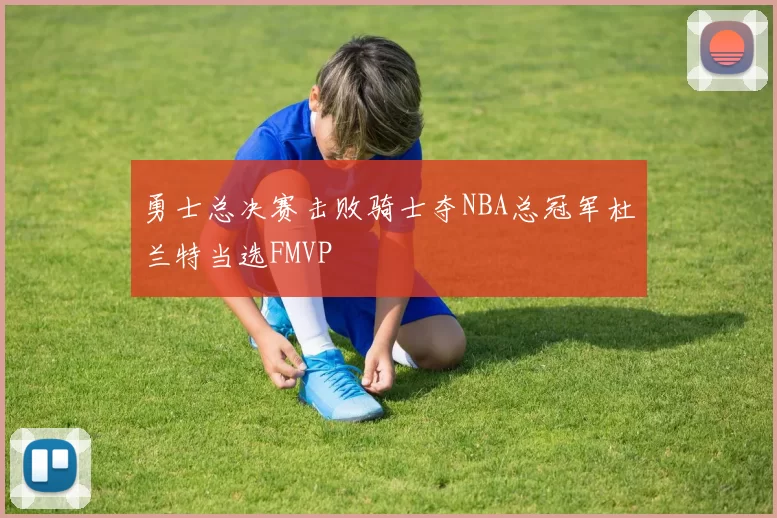 勇士总决赛击败骑士夺NBA总冠军杜兰特当选FMVP