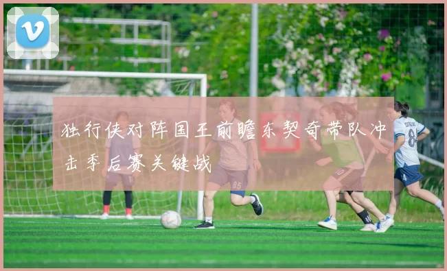 独行侠对阵国王前瞻东契奇带队冲击季后赛关键战