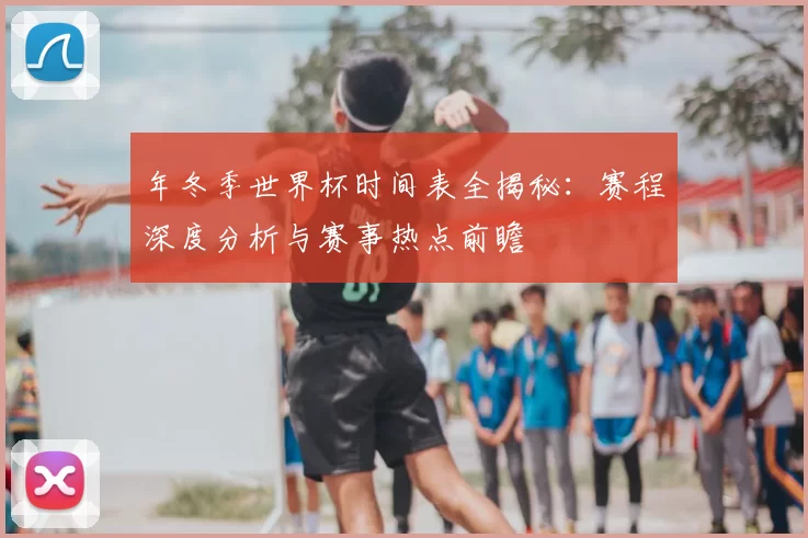 年冬季世界杯时间表全揭秘:赛程深度分析与赛事热点前瞻