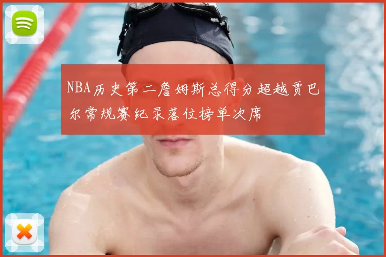 NBA历史第二詹姆斯总得分超越贾巴尔常规赛纪录落位榜单次席