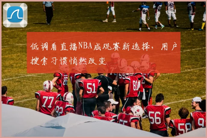 低调看直播NBA成观赛新选择,用户搜索习惯悄然改变
