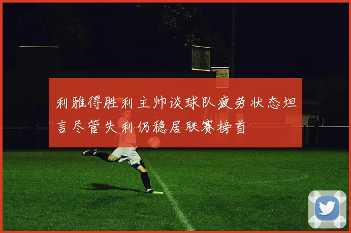 利雅得胜利主帅谈球队疲劳状态坦言尽管失利仍稳居联赛榜首