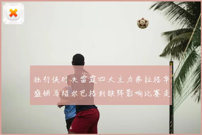 独行侠对决雷霆四大主力弗拉格华盛顿马绍尔巴格利缺阵影响比赛走势