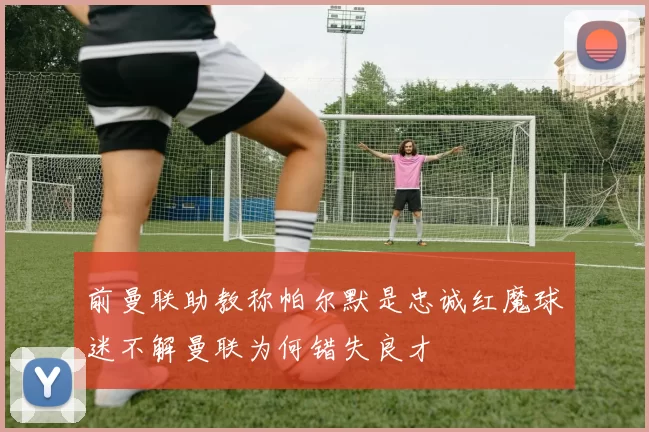 前曼联助教称帕尔默是忠诚红魔球迷不解曼联为何错失良才