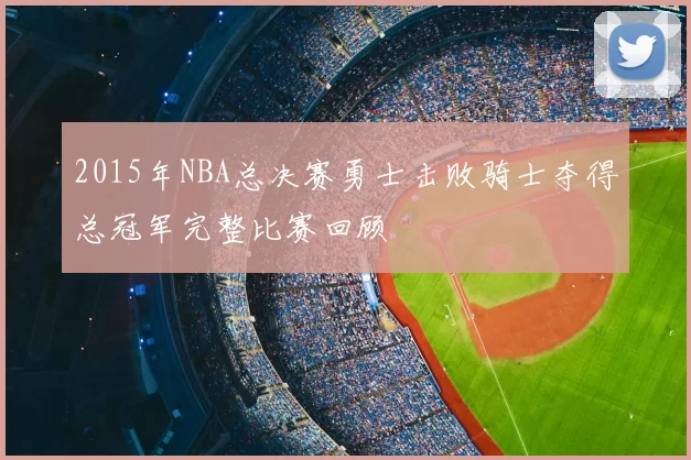 2015年NBA总决赛勇士击败骑士夺得总冠军完整比赛回顾