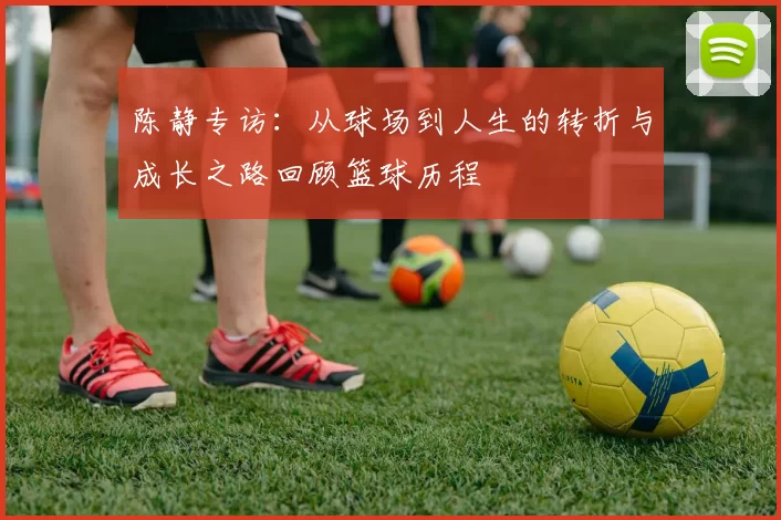 陈静专访：从球场到人生的转折与成长之路回顾篮球历程