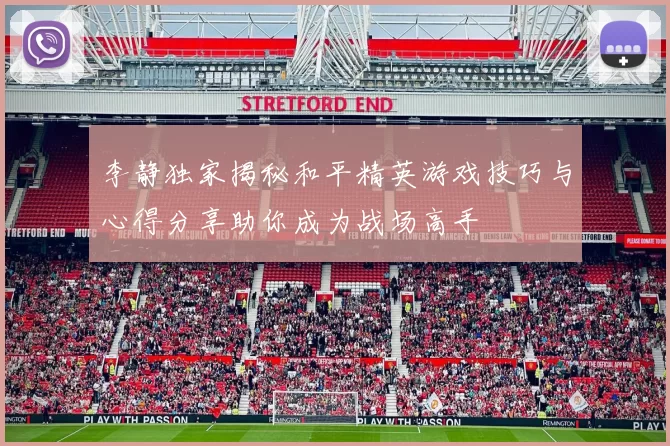 李静独家揭秘和平精英游戏技巧与心得分享助你成为战场高手