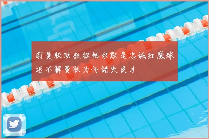 前曼联助教称帕尔默是忠诚红魔球迷不解曼联为何错失良才
