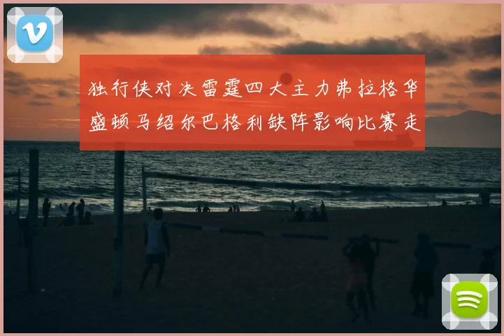 独行侠对决雷霆四大主力弗拉格华盛顿马绍尔巴格利缺阵影响比赛走势