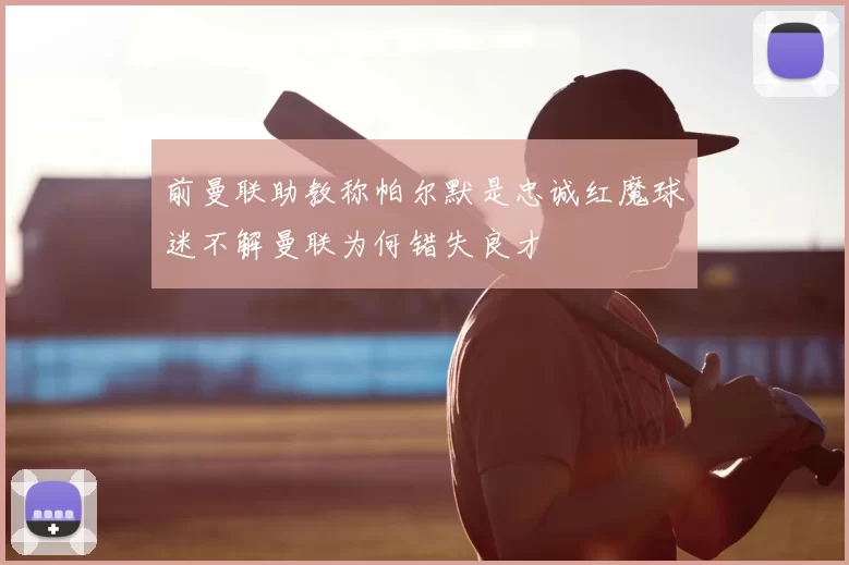 前曼联助教称帕尔默是忠诚红魔球迷不解曼联为何错失良才