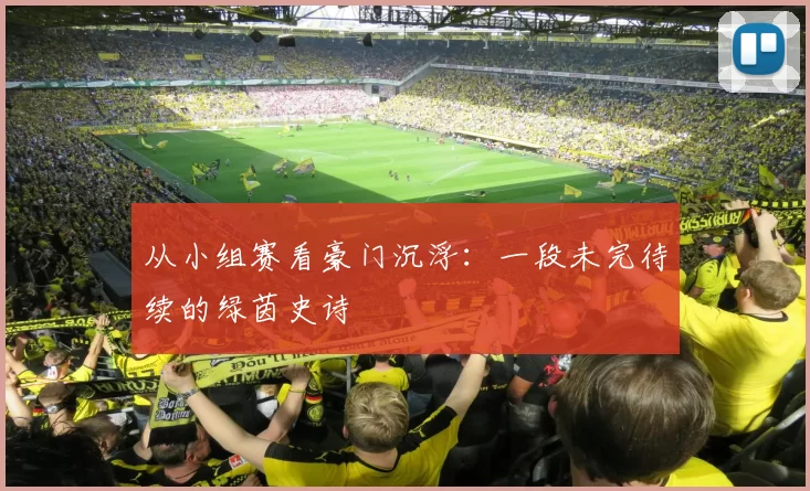 从小组赛看豪门沉浮:一段未完待续的绿茵史诗