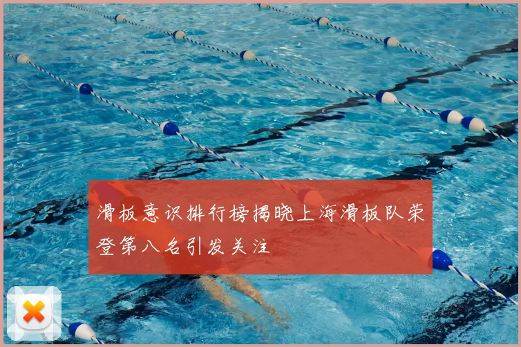 滑板意识排行榜揭晓上海滑板队荣登第八名引发关注