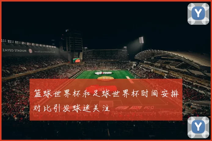 篮球世界杯和足球世界杯时间安排对比引发球迷关注