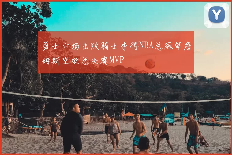 勇士六场击败骑士夺得NBA总冠军詹姆斯空砍总决赛MVP