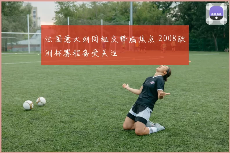 法国意大利同组交锋成焦点 2008欧洲杯赛程备受关注