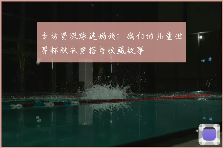 专访资深球迷妈妈：我们的儿童世界杯秋衣穿搭与收藏故事