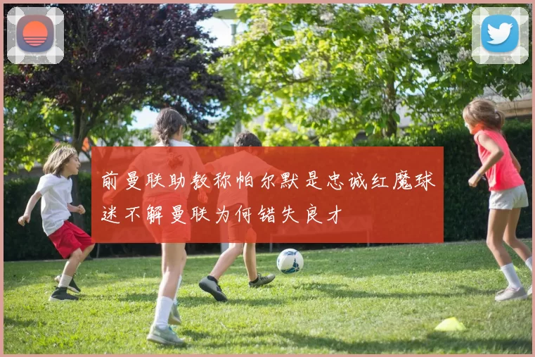 前曼联助教称帕尔默是忠诚红魔球迷不解曼联为何错失良才