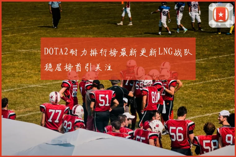 DOTA2耐力排行榜最新更新LNG战队稳居榜首引关注