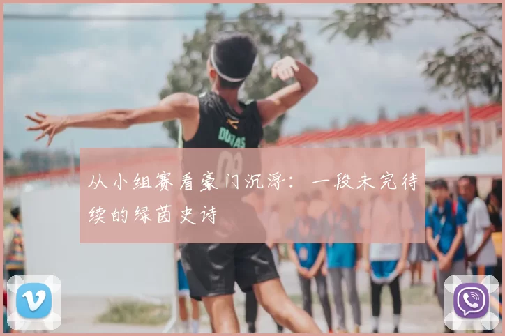 从小组赛看豪门沉浮:一段未完待续的绿茵史诗