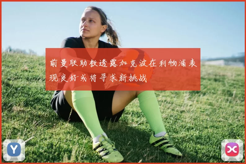 前曼联助教透露加克波在利物浦表现良好或将寻求新挑战