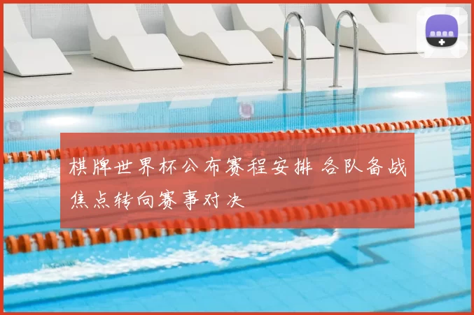 棋牌世界杯公布赛程安排 各队备战焦点转向赛事对决