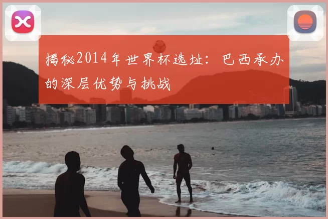 揭秘2014年世界杯选址:巴西承办的深层优势与挑战