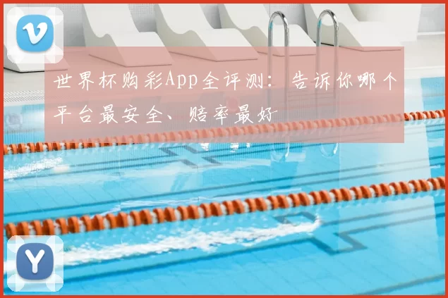 世界杯购彩App全评测:告诉你哪个平台最安全、赔率最好