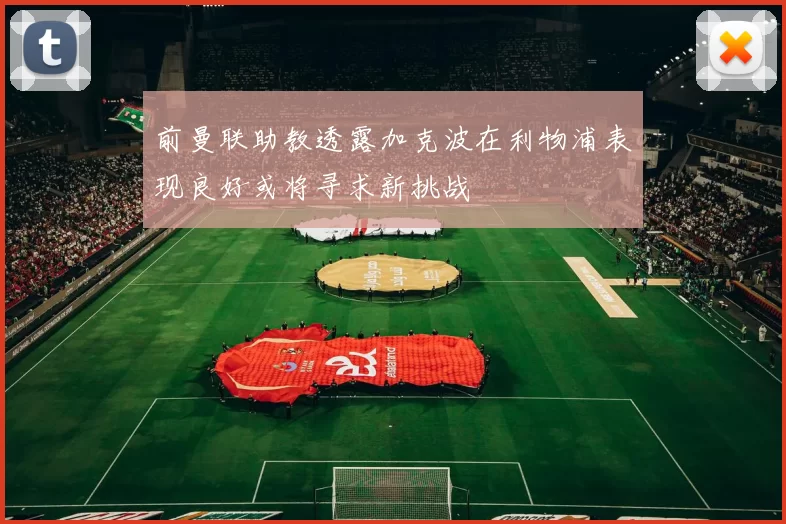 前曼联助教透露加克波在利物浦表现良好或将寻求新挑战