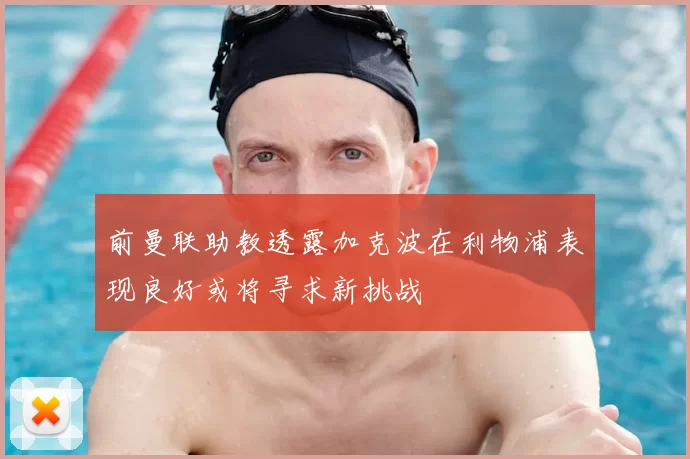 前曼联助教透露加克波在利物浦表现良好或将寻求新挑战
