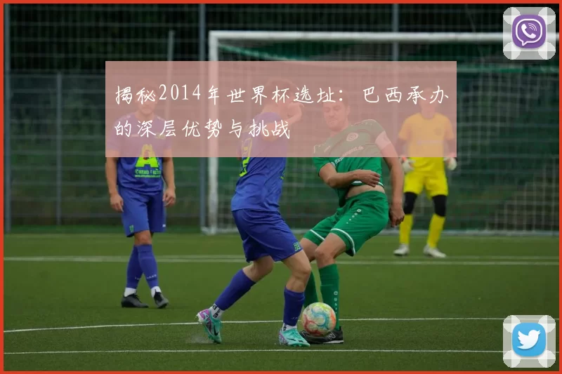 揭秘2014年世界杯选址:巴西承办的深层优势与挑战