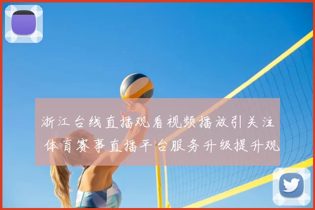 浙江台线直播观看视频播放引关注 体育赛事直播平台服务升级提升观赛体验