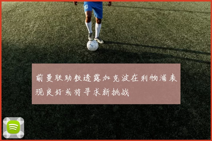 前曼联助教透露加克波在利物浦表现良好或将寻求新挑战
