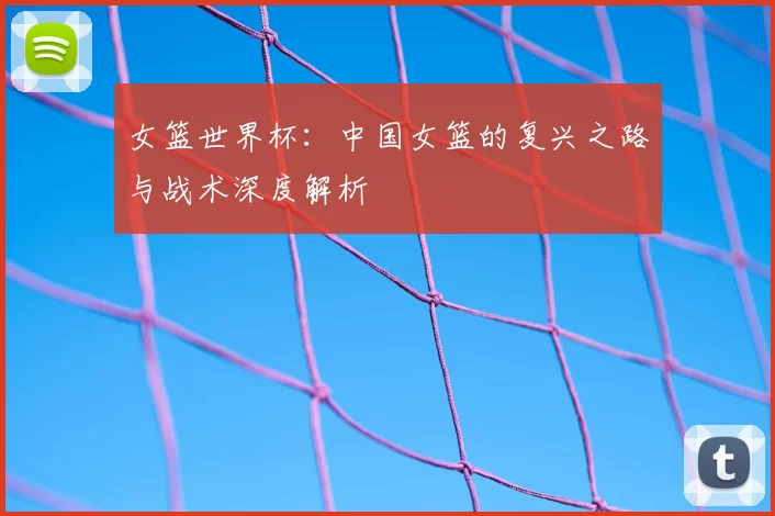 女篮世界杯：中国女篮的复兴之路与战术深度解析
