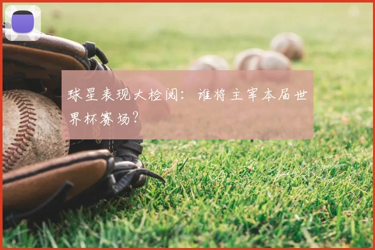 球星表现大检阅:谁将主宰本届世界杯赛场?