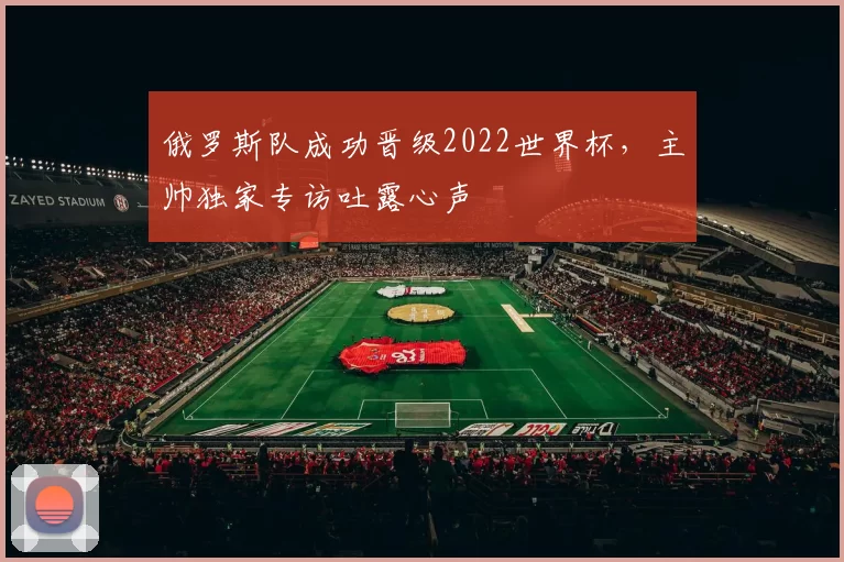 俄罗斯队成功晋级2022世界杯，主帅独家专访吐露心声