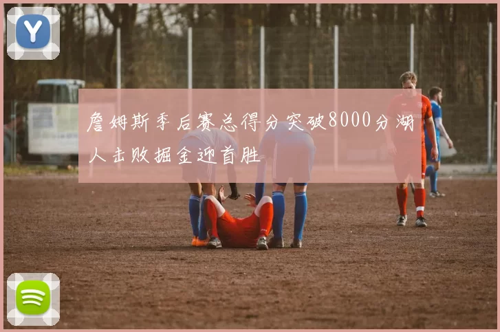 詹姆斯季后赛总得分突破8000分湖人击败掘金迎首胜