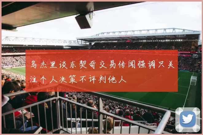 乌杰里谈东契奇交易传闻强调只关注个人决策不评判他人