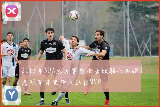 2015年NBA总决赛勇士击败骑士夺得总冠军库里伊戈达拉MVP