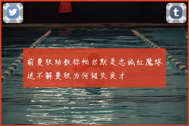 前曼联助教称帕尔默是忠诚红魔球迷不解曼联为何错失良才