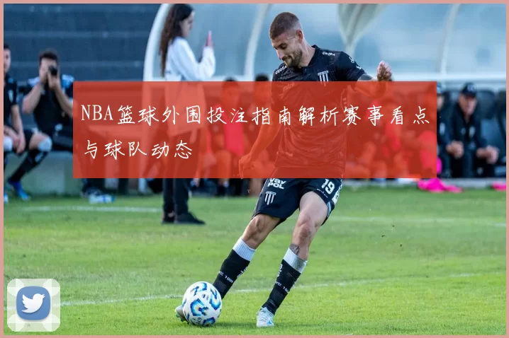 NBA篮球外围投注指南解析赛事看点与球队动态