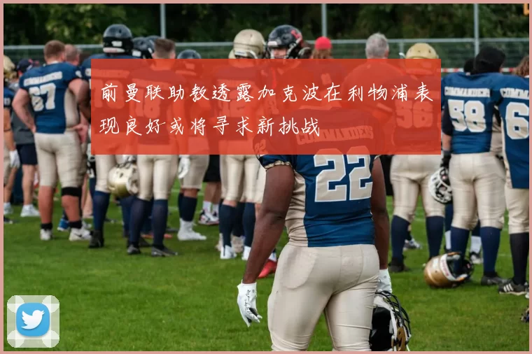 前曼联助教透露加克波在利物浦表现良好或将寻求新挑战